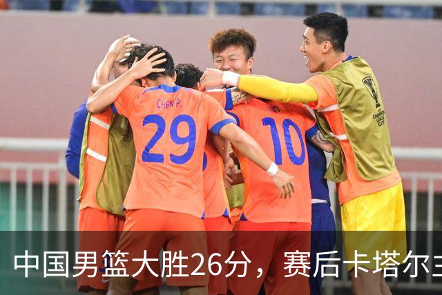 中国男篮大胜26分，赛后卡塔尔主帅坦言战术失败