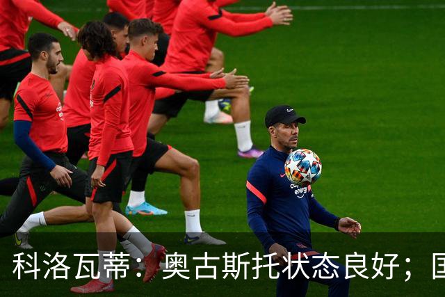 科洛瓦蒂：奥古斯托状态良好；国米在防守反击中显脆弱