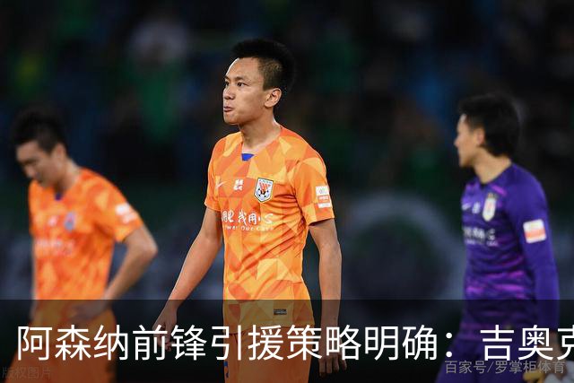 阿森纳前锋引援策略明确：吉奥克雷斯结局依赖顶级替代者